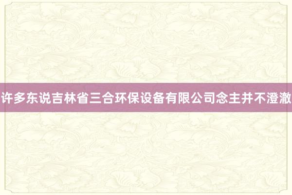 许多东说吉林省三合环保设备有限公司念主并不澄澈