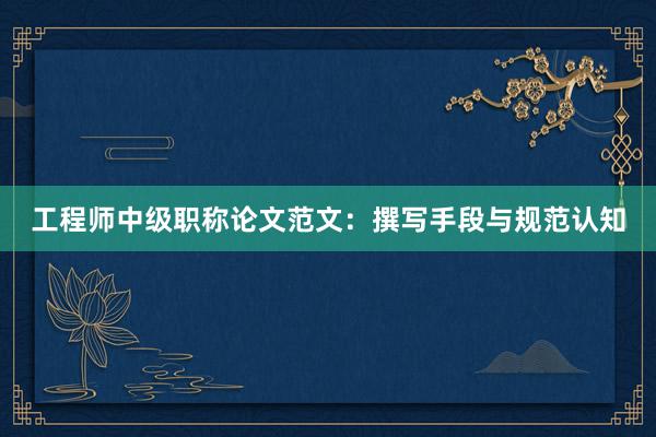 工程师中级职称论文范文：撰写手段与规范认知