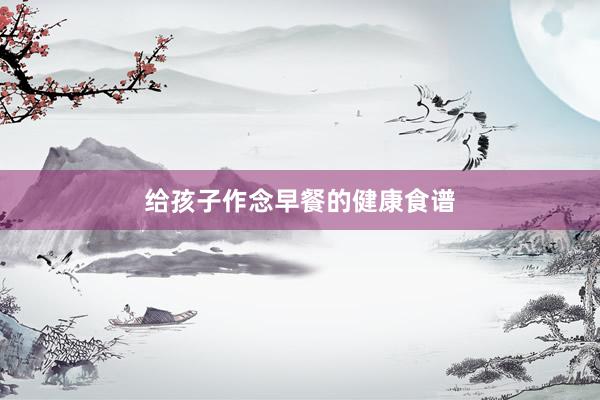 给孩子作念早餐的健康食谱