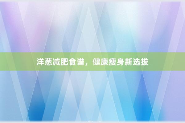 洋葱减肥食谱，健康瘦身新选拔