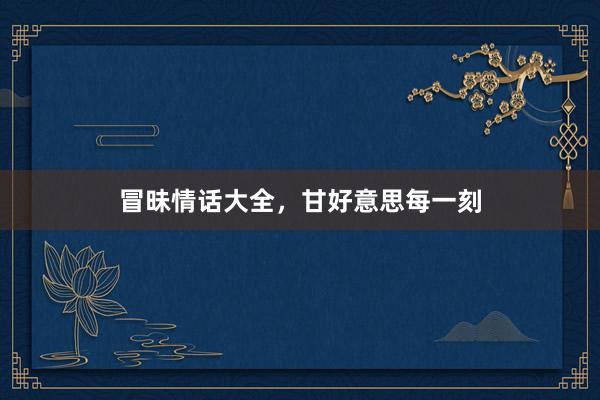 冒昧情话大全,甘好意思每一刻